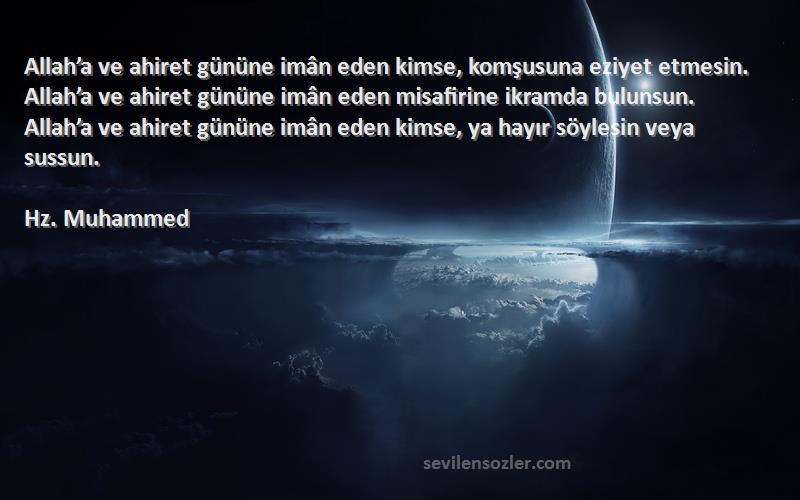 Hz. Muhammed Sözleri 
Allah’a ve ahiret gününe imân eden kimse, komşusuna eziyet etmesin. Allah’a ve ahiret gününe imân eden misafirine ikramda bulunsun. Allah’a ve ahiret gününe imân eden kimse, ya hayır söylesin veya sussun.