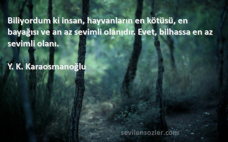 Y. K. Karaosmanoğlu Sözleri 
Biliyordum ki insan, hayvanların en kötüsü, en bayağısı ve an az sevimli olanıdır. Evet, bilhassa en az sevimli olanı.