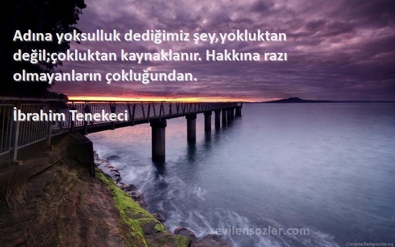 İbrahim Tenekeci Sözleri 
Adına yoksulluk dediğimiz şey,yokluktan değil;çokluktan kaynaklanır. Hakkına razı olmayanların çokluğundan.