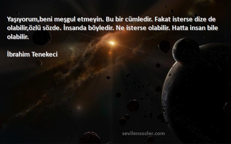 İbrahim Tenekeci Sözleri 
Yaşıyorum,beni meşgul etmeyin. Bu bir cümledir. Fakat isterse dize de olabilir,özlü sözde. İnsanda böyledir. Ne isterse olabilir. Hatta insan bile olabilir.