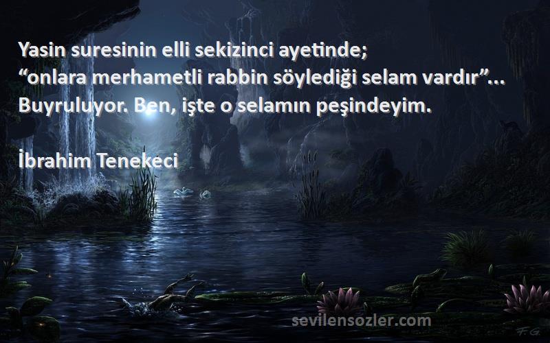 İbrahim Tenekeci Sözleri 
Yasin suresinin elli sekizinci ayetinde;
“onlara merhametli rabbin söylediği selam vardır”... Buyruluyor. Ben, işte o selamın peşindeyim.