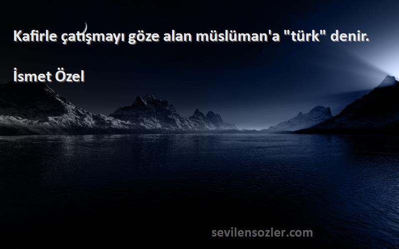 İsmet Özel Sözleri 
Kafirle çatışmayı göze alan müslüman'a türk denir.