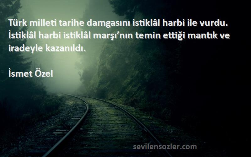 İsmet Özel Sözleri 
Türk milleti tarihe damgasını istiklâl harbi ile vurdu. İstiklâl harbi istiklâl marşı’nın temin ettiği mantık ve iradeyle kazanıldı.