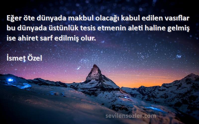 İsmet Özel Sözleri 
Eğer öte dünyada makbul olacağı kabul edilen vasıflar bu dünyada üstünlük tesis etmenin aleti haline gelmiş ise ahiret sarf edilmiş olur.