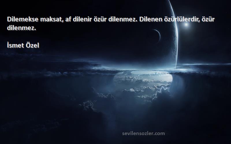 İsmet Özel Sözleri 
Dilemekse maksat, af dilenir özür dilenmez. Dilenen özürlülerdir, özür dilenmez.