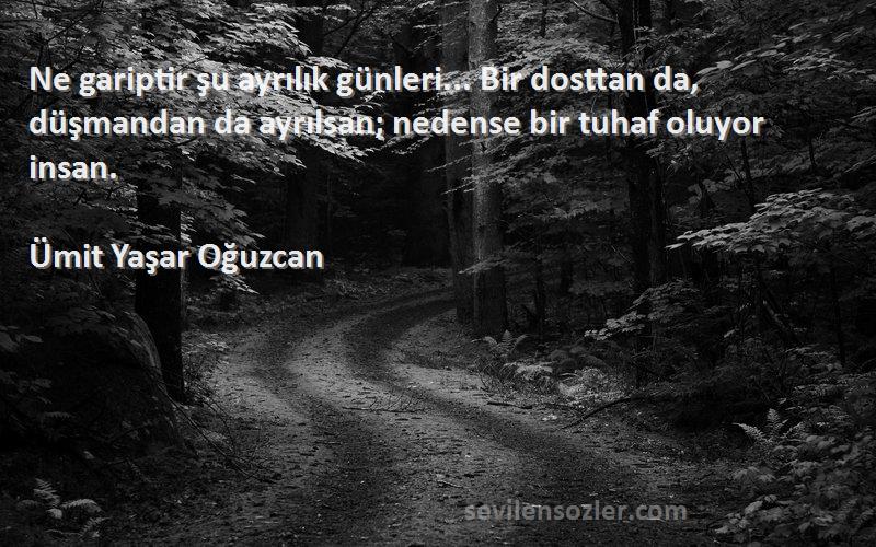 Ümit Yaşar Oğuzcan Sözleri 
Ne gariptir şu ayrılık günleri... Bir dosttan da, düşmandan da ayrılsan; nedense bir tuhaf oluyor insan.