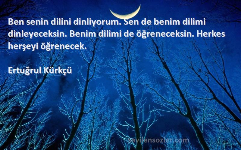 Ertuğrul Kürkçü Sözleri 
Ben senin dilini dinliyorum. Sen de benim dilimi dinleyeceksin. Benim dilimi de öğreneceksin. Herkes herşeyi öğrenecek.