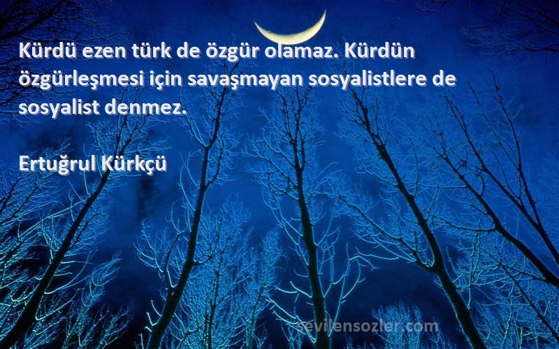 Ertuğrul Kürkçü Sözleri 
Kürdü ezen türk de özgür olamaz. Kürdün özgürleşmesi için savaşmayan sosyalistlere de sosyalist denmez.