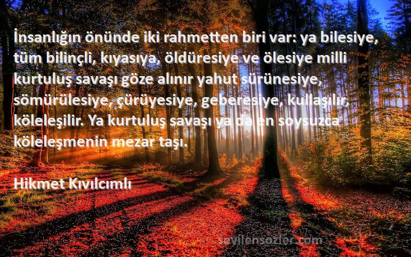 Hikmet Kıvılcımlı Sözleri 
İnsanlığın önünde iki rahmetten biri var: ya bilesiye, tüm bilinçli, kıyasıya, öldüresiye ve ölesiye milli kurtuluş savaşı göze alınır yahut sürünesiye, sömürülesiye, çürüyesiye, geberesiye, kullaşılır, köleleşilir. Ya kurtuluş savaşı ya da en soysuzca köleleşmenin mezar taşı.