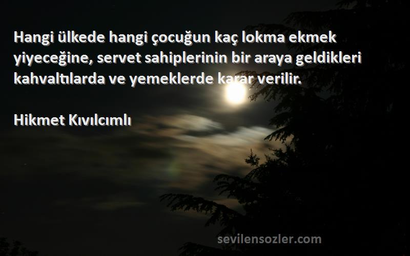 Hikmet Kıvılcımlı Sözleri 
Hangi ülkede hangi çocuğun kaç lokma ekmek yiyeceğine, servet sahiplerinin bir araya geldikleri kahvaltılarda ve yemeklerde karar verilir.