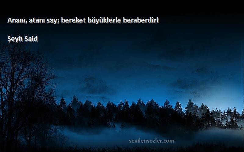 Şeyh Said Sözleri 
Ananı, atanı say; bereket büyüklerle beraberdir!