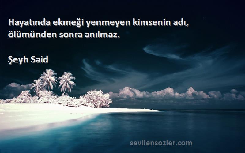 Şeyh Said Sözleri 
Hayatında ekmeği yenmeyen kimsenin adı, ölümünden sonra anılmaz.