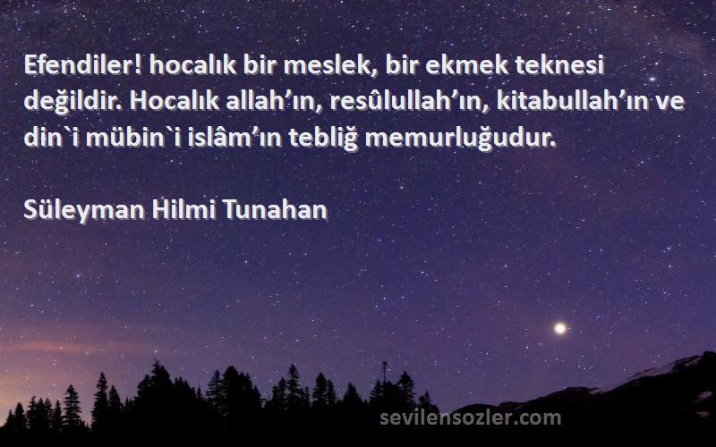 Süleyman Hilmi Tunahan Sözleri 
Efendiler! hocalık bir meslek, bir ekmek teknesi değildir. Hocalık allah’ın, resûlullah’ın, kitabullah’ın ve din`i mübin`i islâm’ın tebliğ memurluğudur.