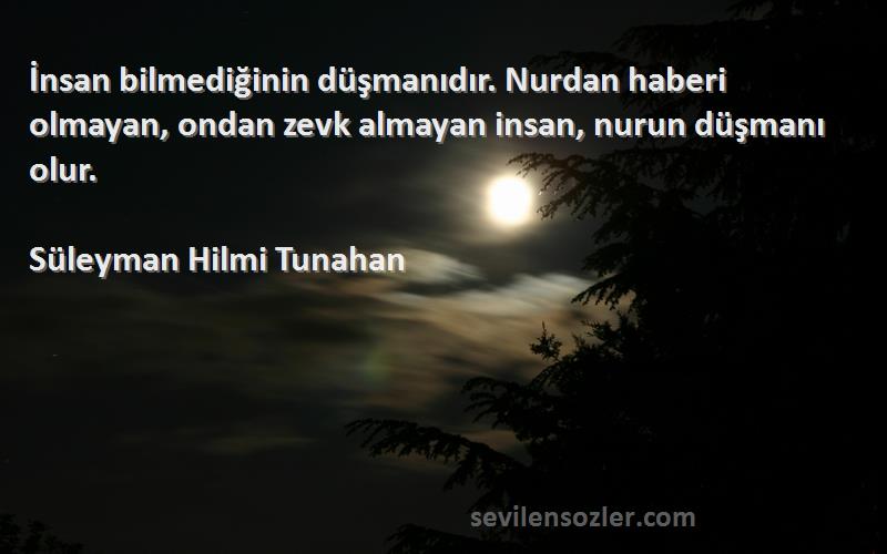 Süleyman Hilmi Tunahan Sözleri 
İnsan bilmediğinin düşmanıdır. Nurdan haberi olmayan, ondan zevk almayan insan, nurun düşmanı olur.