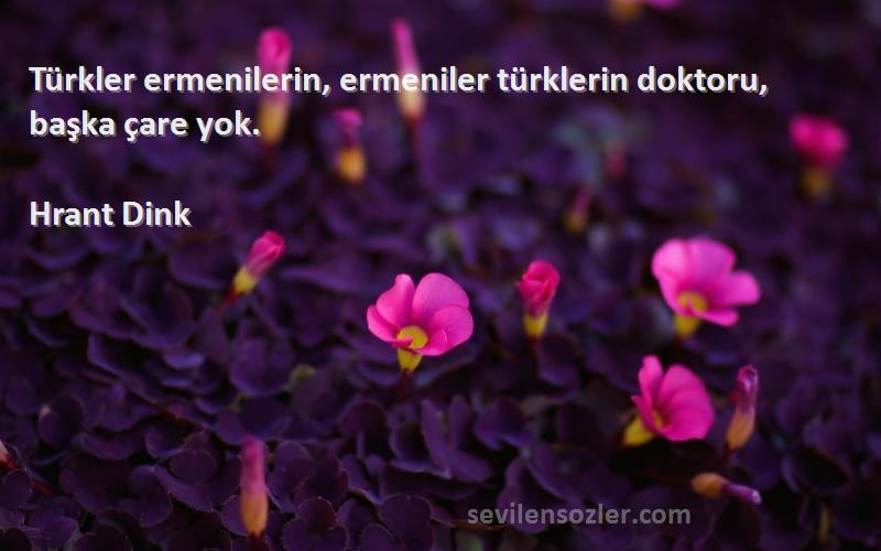 Hrant Dink Sözleri 
Türkler ermenilerin, ermeniler türklerin doktoru, başka çare yok.