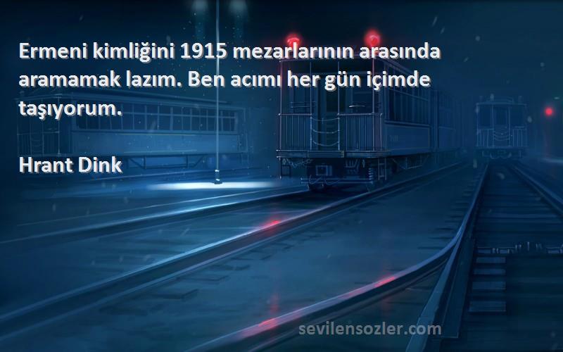 Hrant Dink Sözleri 
Ermeni kimliğini 1915 mezarlarının arasında aramamak lazım. Ben acımı her gün içimde taşıyorum.