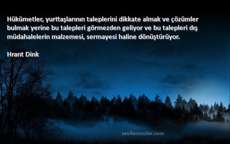 Hrant Dink Sözleri 
Hükümetler, yurttaşlarının taleplerini dikkate almak ve çözümler bulmak yerine bu talepleri görmezden geliyor ve bu talepleri dış müdahalelerin malzemesi, sermayesi haline dönüştürüyor.