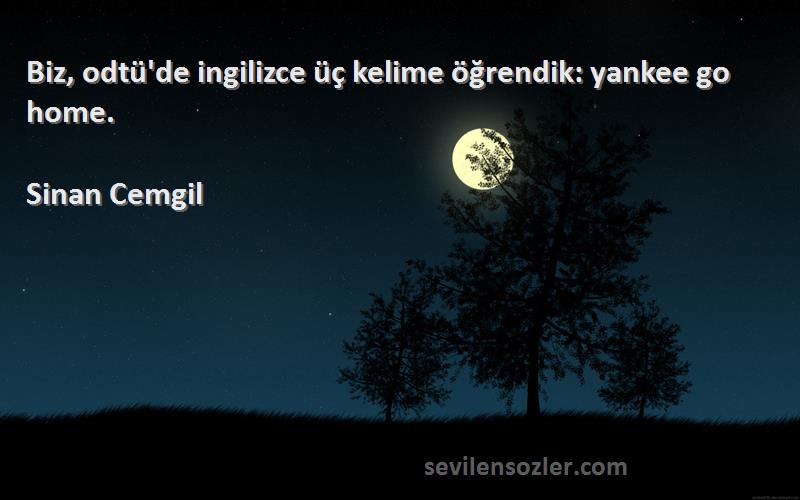 Sinan Cemgil Sözleri 
Biz, odtü'de ingilizce üç kelime öğrendik: yankee go home.