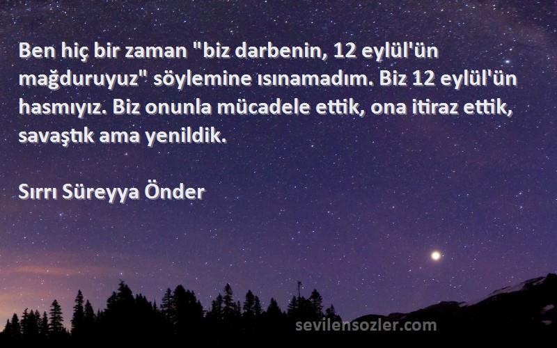 Sırrı Süreyya Önder Sözleri 
Ben hiç bir zaman biz darbenin, 12 eylül'ün mağduruyuz söylemine ısınamadım. Biz 12 eylül'ün hasmıyız. Biz onunla mücadele ettik, ona itiraz ettik, savaştık ama yenildik.