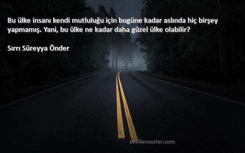 Sırrı Süreyya Önder Sözleri 
Bu ülke insanı kendi mutluluğu için bugüne kadar aslında hiç birşey yapmamış. Yani, bu ülke ne kadar daha güzel ülke olabilir?