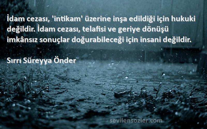 Sırrı Süreyya Önder Sözleri 
İdam cezası, 'intikam' üzerine inşa edildiği için hukuki değildir. İdam cezası, telafisi ve geriye dönüşü imkânsız sonuçlar doğurabileceği için insani değildir.