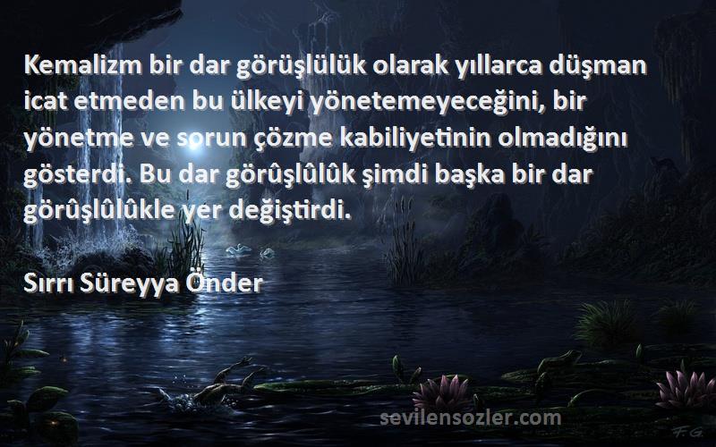 Sırrı Süreyya Önder Sözleri 
Kemalizm bir dar görüşlülük olarak yıllarca düşman icat etmeden bu ülkeyi yönetemeyeceğini, bir yönetme ve sorun çözme kabiliyetinin olmadığını gösterdi. Bu dar görûşlûlûk şimdi başka bir dar görûşlûlûkle yer değiştirdi.