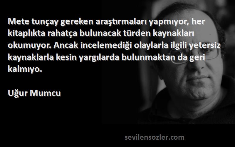 Uğur Mumcu Sözleri 
Mete tunçay gereken araştırmaları yapmıyor, her kitaplıkta rahatça bulunacak türden kaynakları okumuyor. Ancak incelemediği olaylarla ilgili yetersiz kaynaklarla kesin yargılarda bulunmaktan da geri kalmıyo.