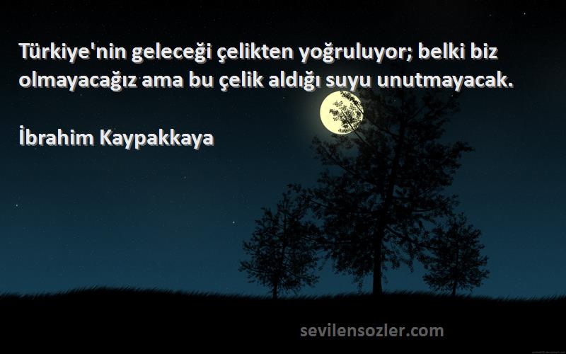 İbrahim Kaypakkaya Sözleri 
Türkiye'nin geleceği çelikten yoğruluyor; belki biz olmayacağız ama bu çelik aldığı suyu unutmayacak.