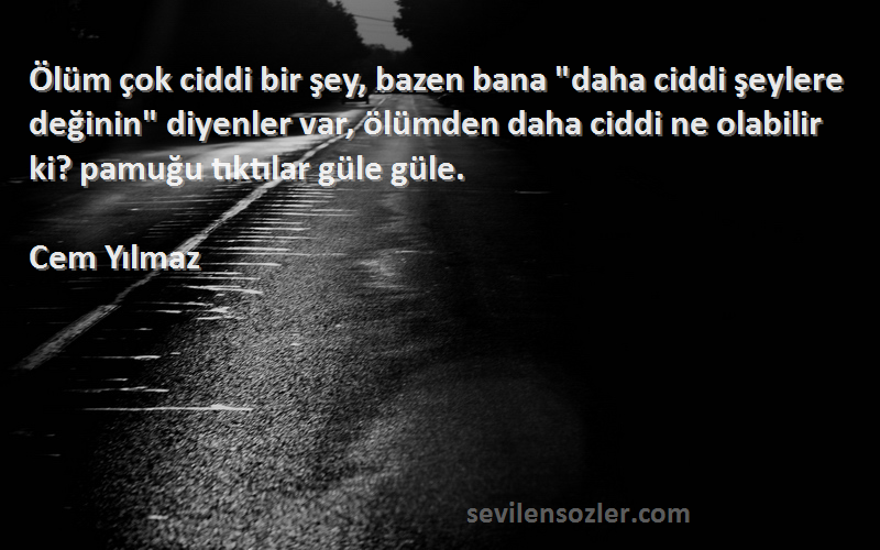 Cem Yılmaz Sözleri 
Ölüm çok ciddi bir şey, bazen bana daha ciddi şeylere değinin diyenler var, ölümden daha ciddi ne olabilir ki? pamuğu tıktılar güle güle.