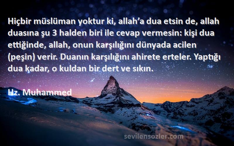 Hz. Muhammed Sözleri 
Hiçbir müslüman yoktur ki, allah’a dua etsin de, allah duasına şu 3 halden biri ile cevap vermesin: kişi dua ettiğinde, allah, onun karşılığını dünyada acilen (peşin) verir. Duanın karşılığını ahirete erteler. Yaptığı dua kadar, o kuldan bir dert ve sıkın.