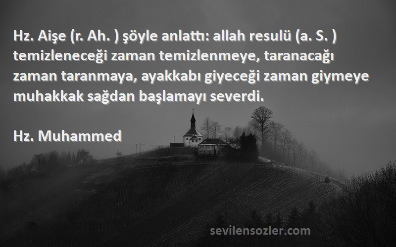 Hz. Muhammed Sözleri 
Hz. Aişe (r. Ah. ) şöyle anlattı: allah resulü (a. S. ) temizleneceği zaman temizlenmeye, taranacağı zaman taranmaya, ayakkabı giyeceği zaman giymeye muhakkak sağdan başlamayı severdi.