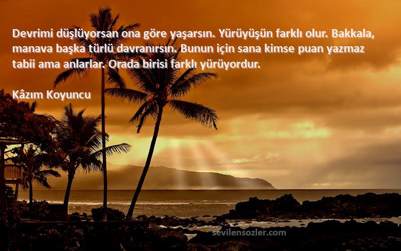 Kâzım Koyuncu Sözleri 
Devrimi düşlüyorsan ona göre yaşarsın. Yürüyüşün farklı olur. Bakkala, manava başka türlü davranırsın. Bunun için sana kimse puan yazmaz tabii ama anlarlar. Orada birisi farklı yürüyordur.