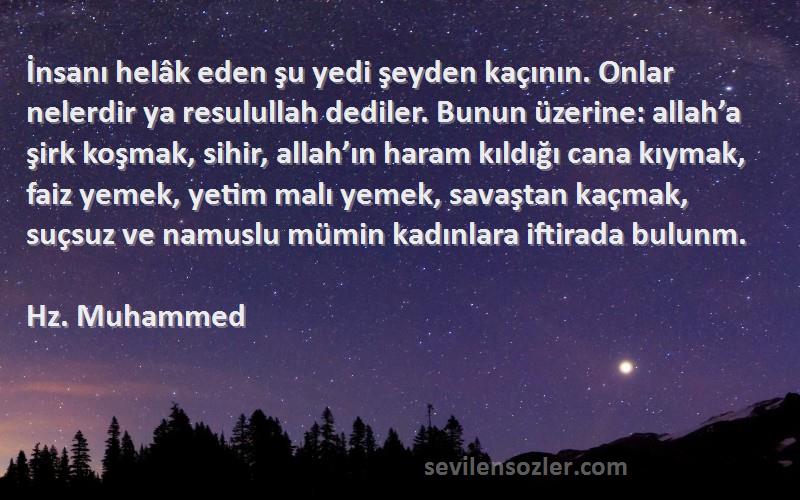 Hz. Muhammed Sözleri 
İnsanı helâk eden şu yedi şeyden kaçının. Onlar nelerdir ya resulullah dediler. Bunun üzerine: allah’a şirk koşmak, sihir, allah’ın haram kıldığı cana kıymak, faiz yemek, yetim malı yemek, savaştan kaçmak, suçsuz ve namuslu mümin kadınlara iftirada bulunm.