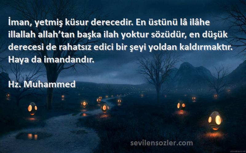 Hz. Muhammed Sözleri 
İman, yetmiş küsur derecedir. En üstünü lâ ilâhe illallah allah’tan başka ilah yoktur sözüdür, en düşük derecesi de rahatsız edici bir şeyi yoldan kaldırmaktır. Haya da imandandır.