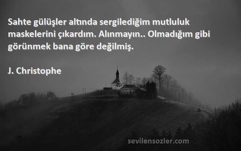 J. Christophe Sözleri 
Sahte gülüşler altında sergilediğim mutluluk maskelerini çıkardım. Alınmayın.. Olmadığım gibi görünmek bana göre değilmiş.