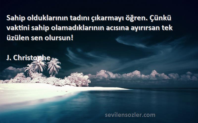 J. Christophe Sözleri 
Sahip olduklarının tadını çıkarmayı öğren. Çünkü vaktini sahip olamadıklarının acısına ayırırsan tek üzülen sen olursun!