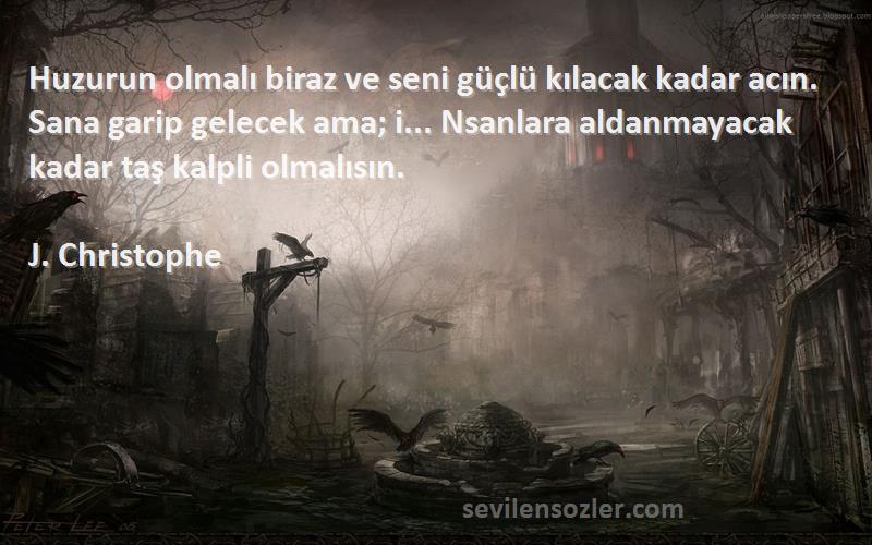 J. Christophe Sözleri 
Huzurun olmalı biraz ve seni güçlü kılacak kadar acın. Sana garip gelecek ama; i... Nsanlara aldanmayacak kadar taş kalpli olmalısın.