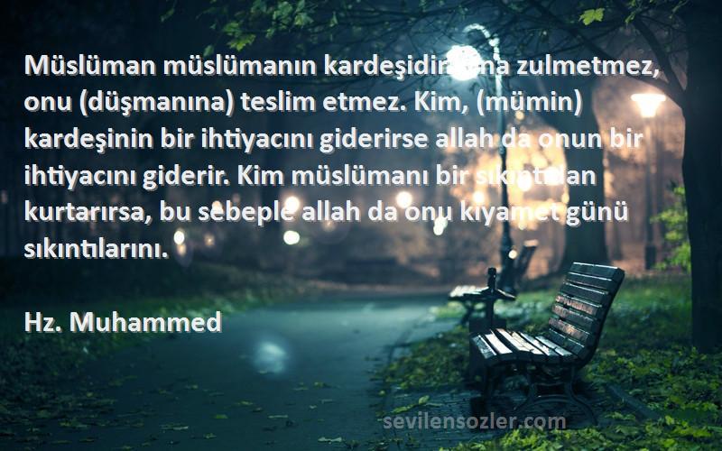 Hz. Muhammed Sözleri 
Müslüman müslümanın kardeşidir. Ona zulmetmez, onu (düşmanına) teslim etmez. Kim, (mümin) kardeşinin bir ihtiyacını giderirse allah da onun bir ihtiyacını giderir. Kim müslümanı bir sıkıntıdan kurtarırsa, bu sebeple allah da onu kıyamet günü sıkıntılarını.