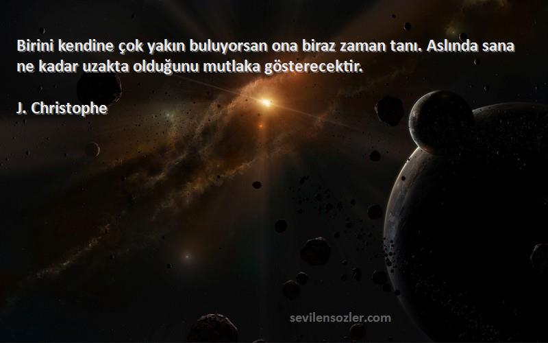 J. Christophe Sözleri 
Birini kendine çok yakın buluyorsan ona biraz zaman tanı. Aslında sana ne kadar uzakta olduğunu mutlaka gösterecektir.