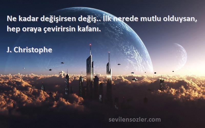 J. Christophe Sözleri 
Ne kadar değişirsen değiş.. İlk nerede mutlu olduysan, hep oraya çevirirsin kafanı.