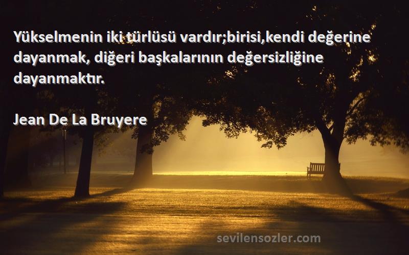 Jean De La Bruyere Sözleri 
Yükselmenin iki türlüsü vardır;birisi,kendi değerine dayanmak, diğeri başkalarının değersizliğine dayanmaktır.