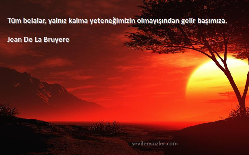 Jean De La Bruyere - Tüm belalar, yalnız kalma yeteneğimizin olmayışından gelir başımıza.