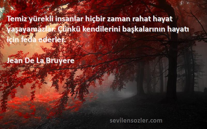 Jean De La Bruyere Sözleri 
Temiz yürekli insanlar hiçbir zaman rahat hayat yaşayamazlar. Çünkü kendilerini başkalarının hayatı için feda ederler.