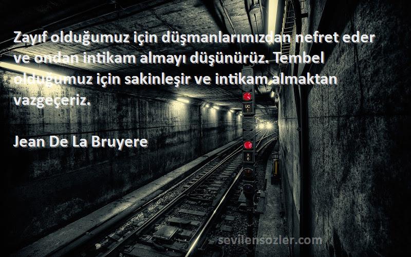 Jean De La Bruyere Sözleri 
Zayıf olduğumuz için düşmanlarımızdan nefret eder ve ondan intikam almayı düşünürüz. Tembel olduğumuz için sakinleşir ve intikam almaktan vazgeçeriz.