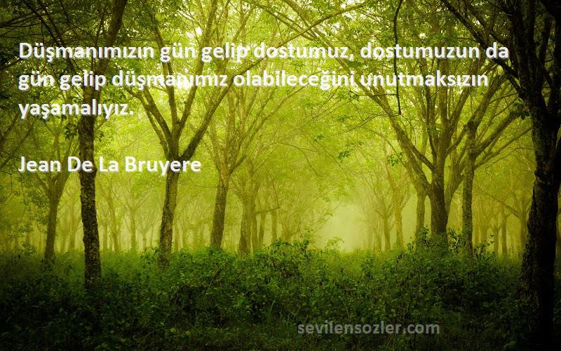 Jean De La Bruyere Sözleri 
Düşmanımızın gün gelip dostumuz, dostumuzun da gün gelip düşmanımız olabileceğini unutmaksızın yaşamalıyız.