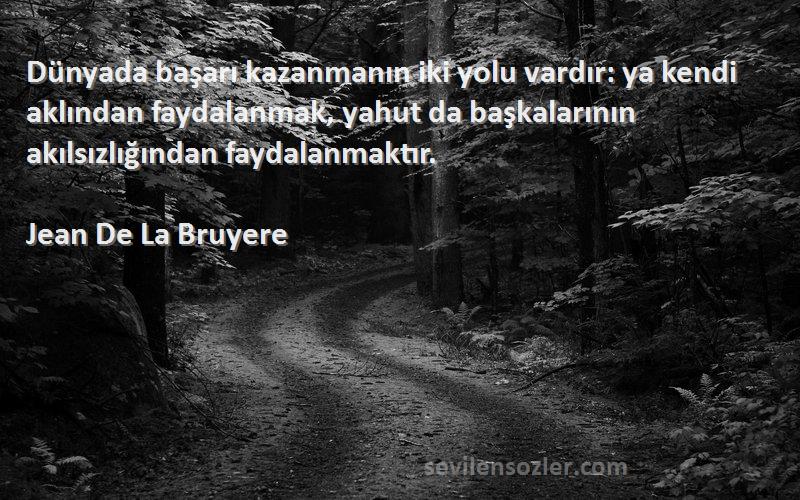 Jean De La Bruyere Sözleri 
Dünyada başarı kazanmanın iki yolu vardır: ya kendi aklından faydalanmak, yahut da başkalarının akılsızlığından faydalanmaktır.