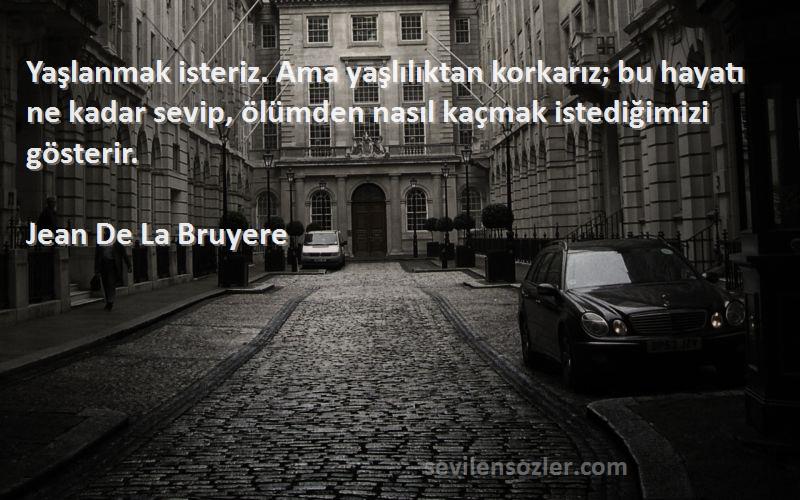 Jean De La Bruyere Sözleri 
Yaşlanmak isteriz. Ama yaşlılıktan korkarız; bu hayatı ne kadar sevip, ölümden nasıl kaçmak istediğimizi gösterir.