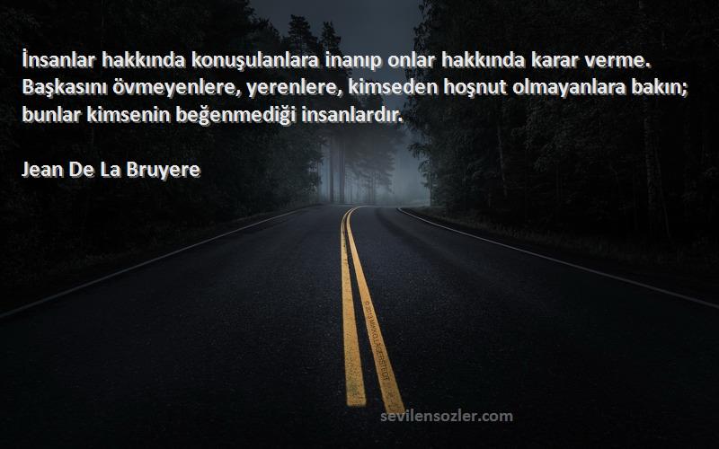 Jean De La Bruyere Sözleri 
İnsanlar hakkında konuşulanlara inanıp onlar hakkında karar verme. Başkasını övmeyenlere, yerenlere, kimseden hoşnut olmayanlara bakın; bunlar kimsenin beğenmediği insanlardır.