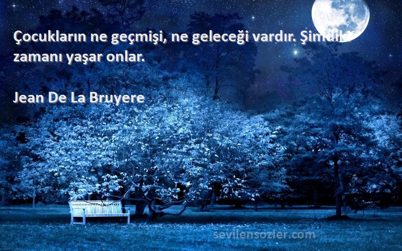 Jean De La Bruyere Sözleri 
Çocukların ne geçmişi, ne geleceği vardır. Şimdiki zamanı yaşar onlar.