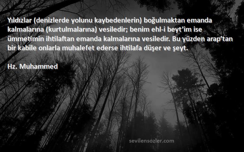 Hz. Muhammed Sözleri 
Yıldızlar (denizlerde yolunu kaybedenlerin) boğulmaktan emanda kalmalarına (kurtulmalarına) vesiledir; benim ehl-i beyt’im ise ümmetimin ihtilaftan emanda kalmalarına vesiledir. Bu yüzden arap’tan bir kabile onlarla muhalefet ederse ihtilafa düşer ve şeyt.